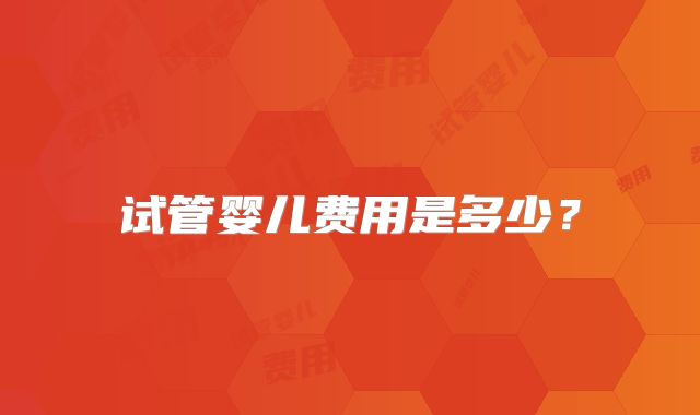 试管婴儿费用是多少？