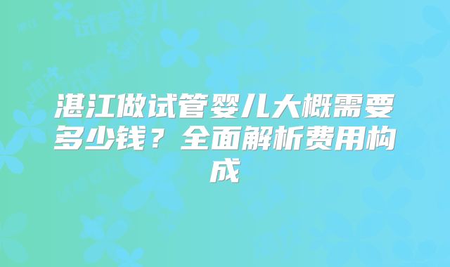 湛江做试管婴儿大概需要多少钱?全面解析费用构成
