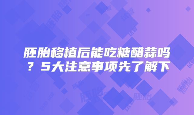 胚胎移植后能吃糖醋蒜吗?5大注意事项先了解下