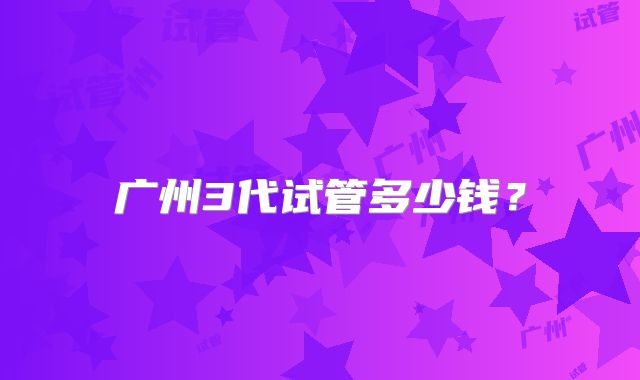 广州3代试管多少钱?