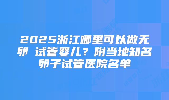 2025浙江哪里可以做无卵�试管婴儿？附当地知名卵子试管医院名单
