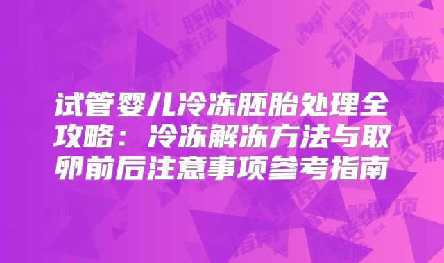 试管婴儿冷冻胚胎处理全攻略:冷冻解冻方法与取卵前后注意事项参考指南