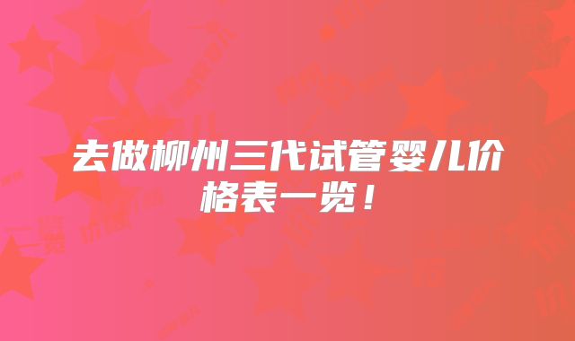 去做柳州三代试管婴儿价格表一览！