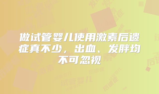 做试管婴儿使用激素后遗症真不少,出血、发胖均不可忽视