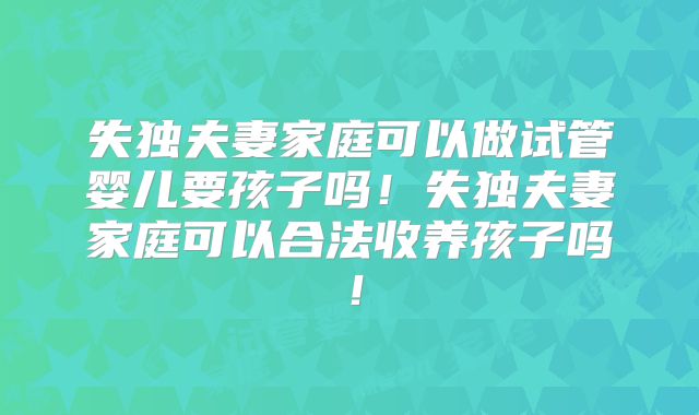 失独夫妻家庭可以做试管婴儿要孩子吗！失独夫妻家庭可以合法收养孩子吗！