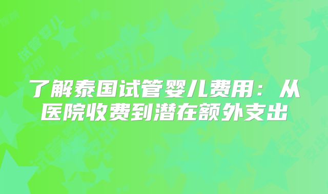 了解泰国试管婴儿费用:从医院收费到潜在额外支出
