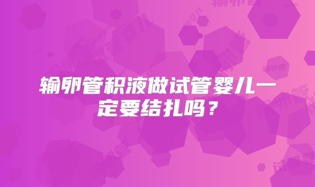 输卵管积液做试管婴儿一定要结扎吗?