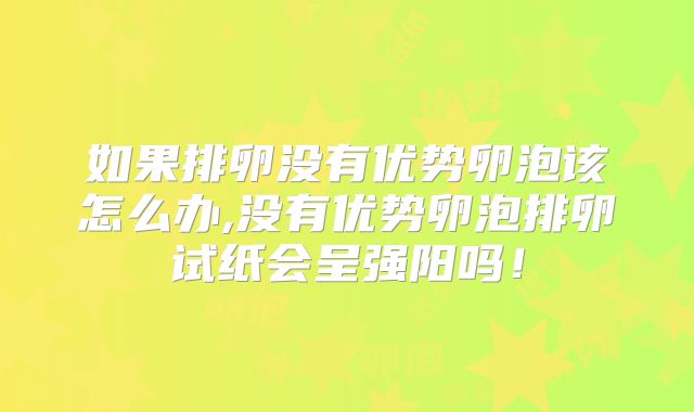 如果排卵没有优势卵泡该怎么办,没有优势卵泡排卵试纸会呈强阳吗！