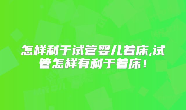怎样利于试管婴儿着床,试管怎样有利于着床!