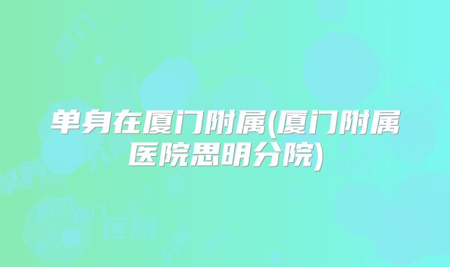 单身在厦门附属(厦门附属医院思明分院)
