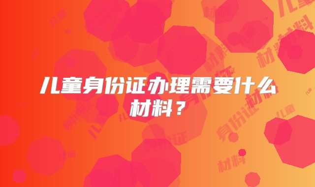 儿童身份证办理需要什么材料?