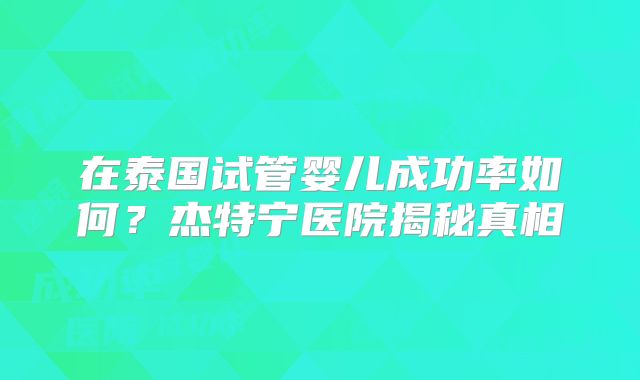 在泰国试管婴儿成功率如何？杰特宁医院揭秘真相