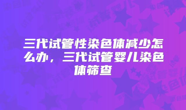 三代试管性染色体减少怎么办,三代试管婴儿染色体筛查