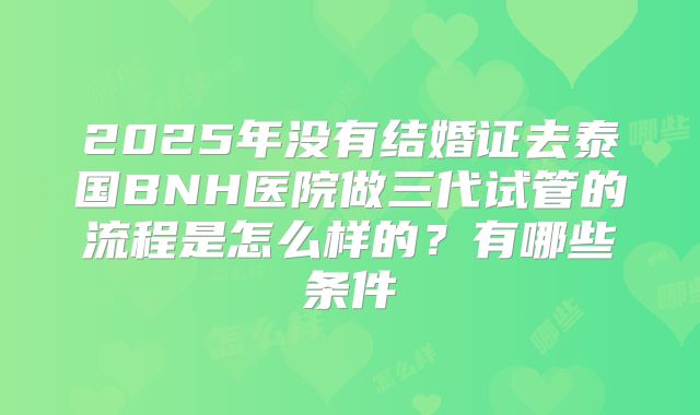 2025年没有结婚证去泰国BNH医院做三代试管的流程是怎么样的?有哪些条件