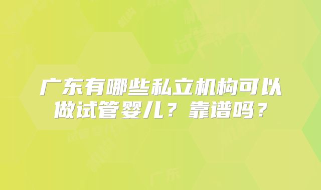 广东有哪些私立机构可以做试管婴儿?靠谱吗?