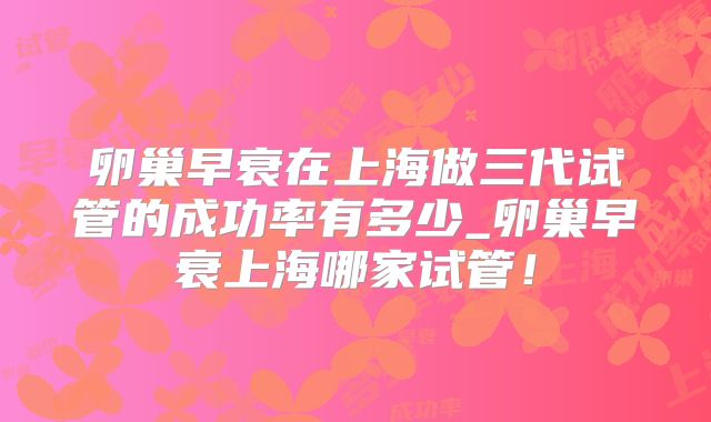 卵巢早衰在上海做三代试管的成功率有多少_卵巢早衰上海哪家试管!