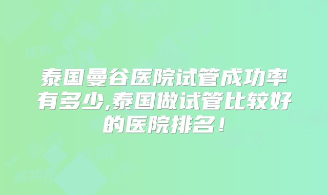 泰国曼谷医院试管成功率有多少,泰国做试管比较好的医院排名！