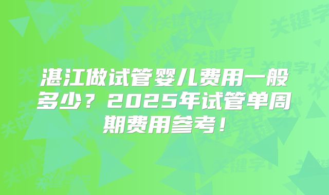 湛江做试管婴儿费用一般多少？2025年试管单周期费用参考！