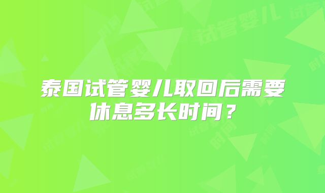 泰国试管婴儿取回后需要休息多长时间?