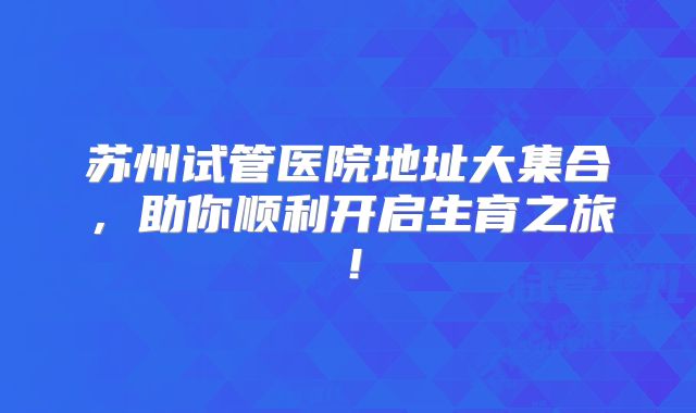 苏州试管医院地址大集合,助你顺利开启生育之旅!