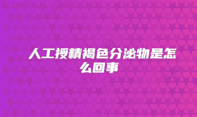 人工授精褐色分泌物是怎么回事