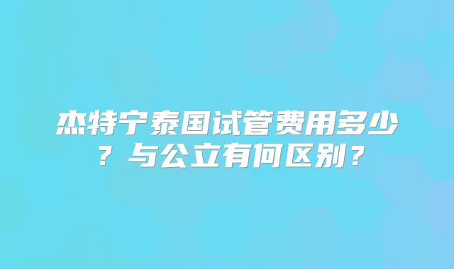 杰特宁泰国试管费用多少？与公立有何区别？