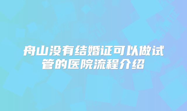 舟山没有结婚证可以做试管的医院流程介绍
