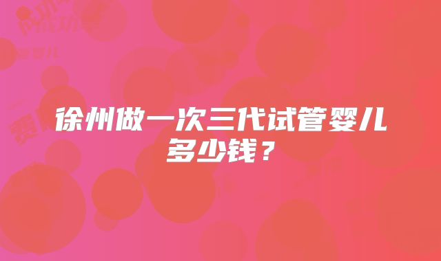 徐州做一次三代试管婴儿多少钱？