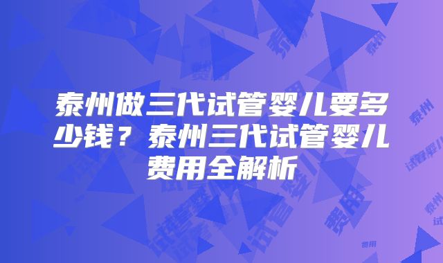 泰州做三代试管婴儿要多少钱?泰州三代试管婴儿费用全解析