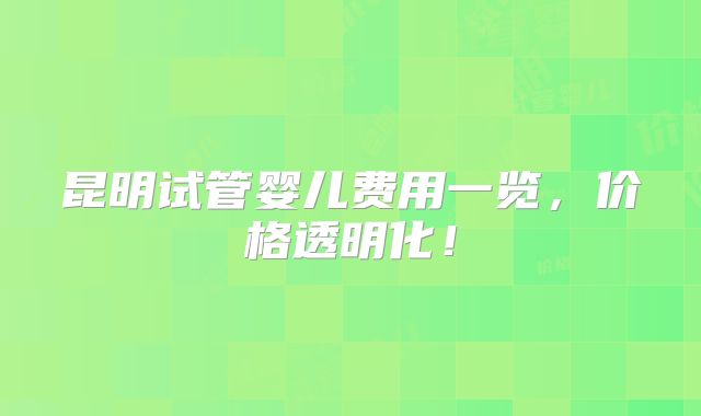 昆明试管婴儿费用一览，价格透明化！