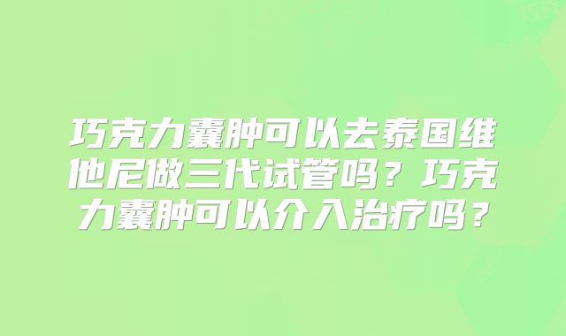 巧克力囊肿可以去泰国维他尼做三代试管吗?巧克力囊肿可以介入治疗吗?