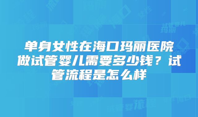 单身女性在海口玛丽医院做试管婴儿需要多少钱？试管流程是怎么样
