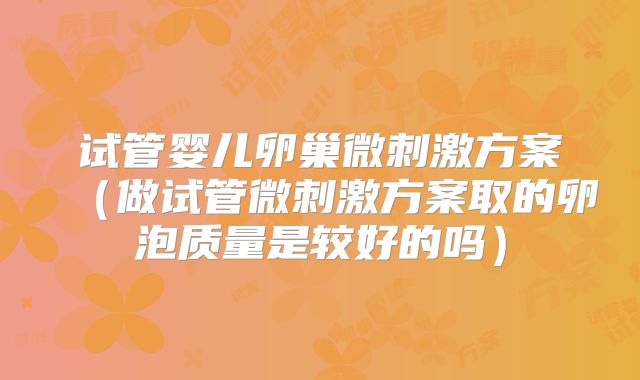 试管婴儿卵巢微刺激方案（做试管微刺激方案取的卵泡质量是较好的吗）
