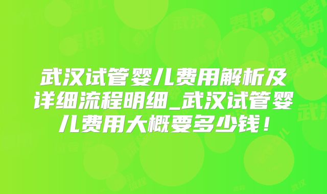 武汉试管婴儿费用解析及详细流程明细_武汉试管婴儿费用大概要多少钱!