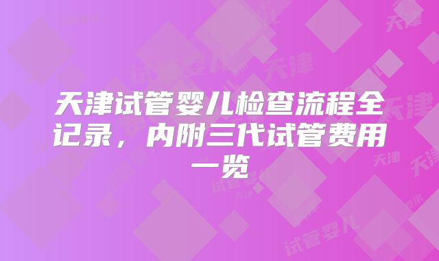天津试管婴儿检查流程全记录，内附三代试管费用一览