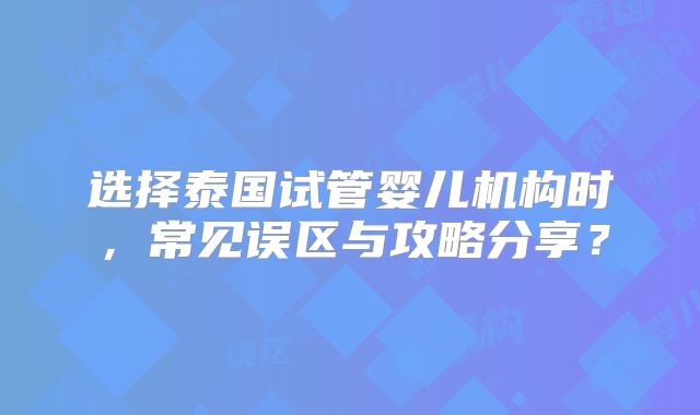 选择泰国试管婴儿机构时，常见误区与攻略分享？