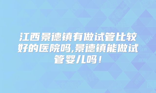 江西景德镇有做试管比较好的医院吗,景德镇能做试管婴儿吗!