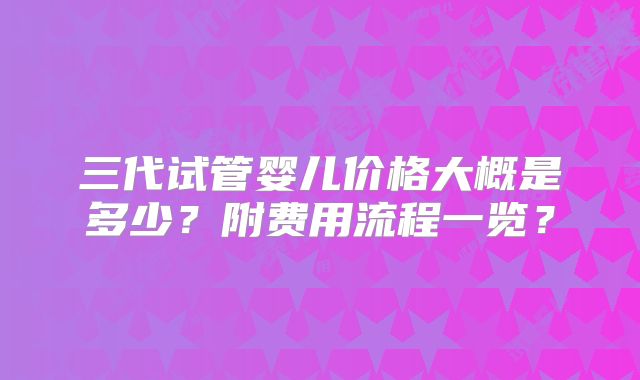 三代试管婴儿价格大概是多少？附费用流程一览？