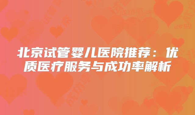 北京试管婴儿医院推荐：优质医疗服务与成功率解析