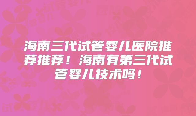 海南三代试管婴儿医院推荐推荐!海南有第三代试管婴儿技术吗!