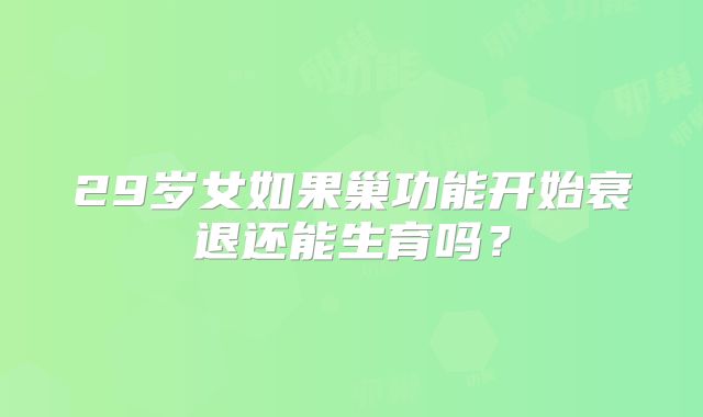 29岁女如果巢功能开始衰退还能生育吗?