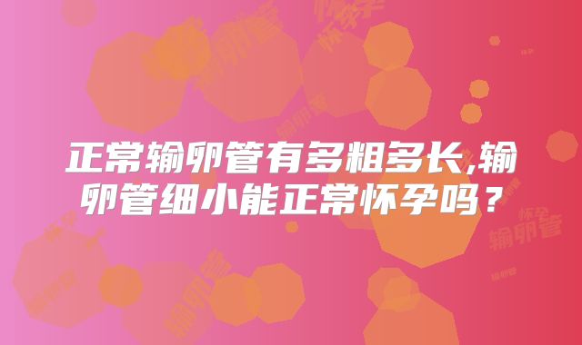 正常输卵管有多粗多长,输卵管细小能正常怀孕吗？