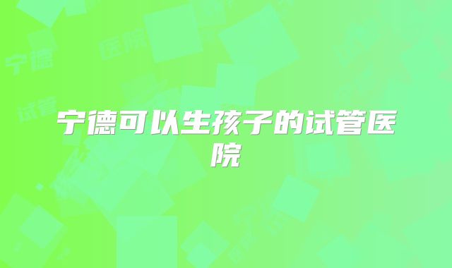 宁德可以生孩子的试管医院
