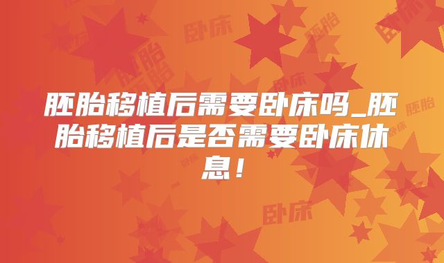 胚胎移植后需要卧床吗_胚胎移植后是否需要卧床休息!