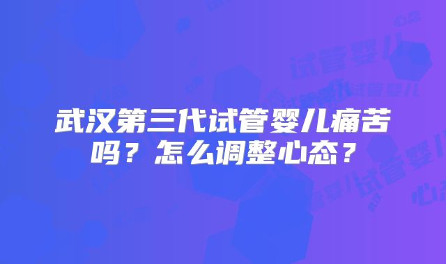 武汉第三代试管婴儿痛苦吗？怎么调整心态？