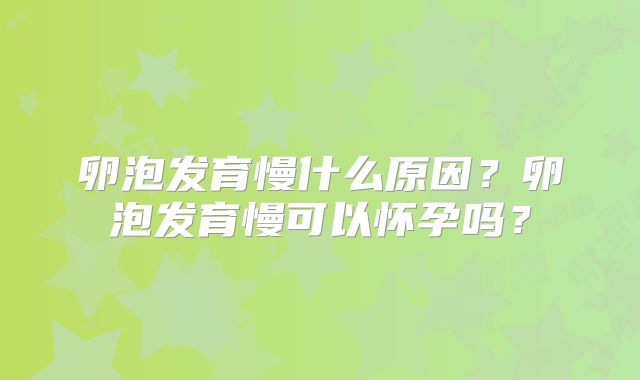 卵泡发育慢什么原因？卵泡发育慢可以怀孕吗？