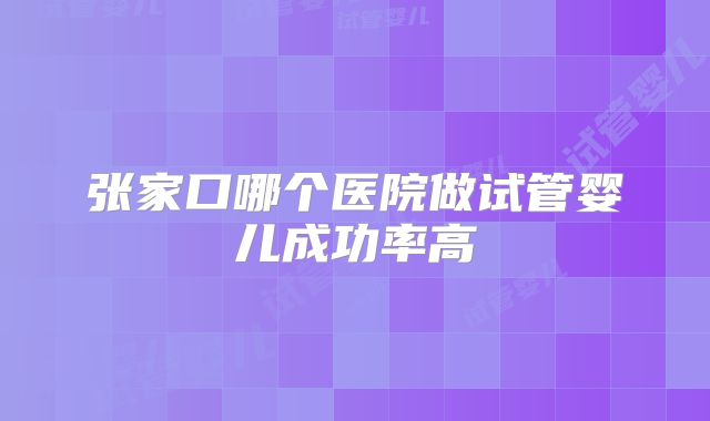 张家口哪个医院做试管婴儿成功率高