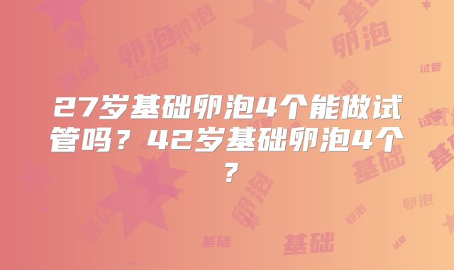 27岁基础卵泡4个能做试管吗?42岁基础卵泡4个?