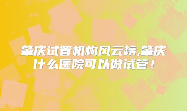 肇庆试管机构风云榜,肇庆什么医院可以做试管！