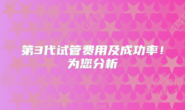 第3代试管费用及成功率！为您分析
